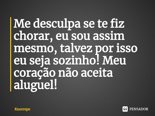 ⁠Me desculpa se te fiz chorar, eu sou assim mesmo, talvez por isso eu seja sozinho! Meu coração não aceita aluguel!... Frase de Knorrupe.