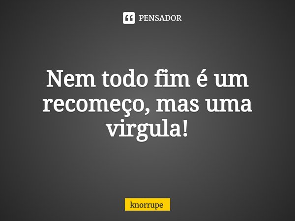 ⁠Nem todo fim é um recomeço, mas uma vírgula!... Frase de Knorrupe.