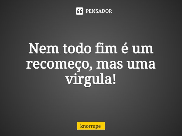 ⁠Nem todo fim é um recomeço, mas uma virgula!... Frase de Knorrupe.