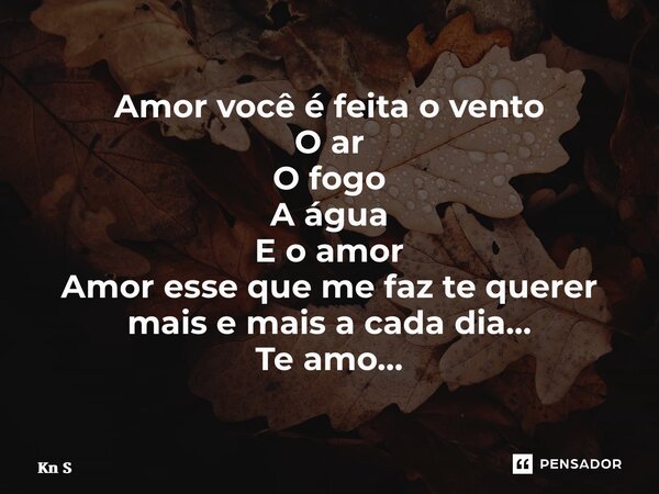 ⁠Amor você é feita o vento O ar O fogo A água E o amor Amor esse que me faz te querer mais e mais a cada dia… Te amo…... Frase de Kn S.