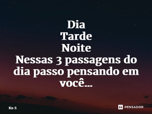 ⁠⁠Dia Tarde Noite Nessas 3 passagens do dia passo pensando em você…... Frase de Kn S.