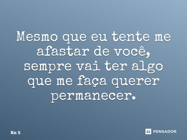⁠Mesmo que eu tente me afastar de você, sempre vai ter algo que me faça querer permanecer.... Frase de Kn S.