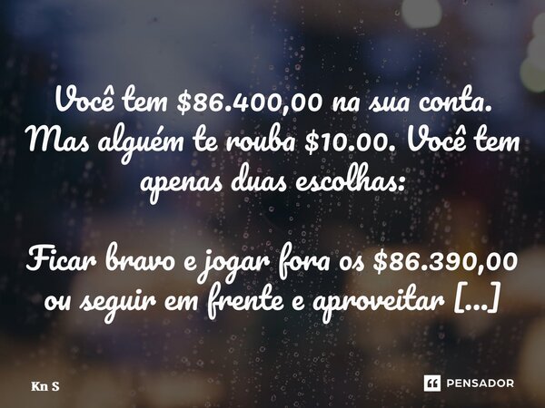 Você tem $86.400,00 na sua conta. Mas alguém te rouba $10.00. Você tem apenas duas escolhas: Ficar bravo e jogar fora os $86.390,00 ou seguir em frente e aprove... Frase de Kn S.