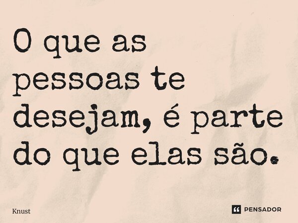O que as pessoas te desejam, é parte do que elas são.⁠... Frase de Knust.