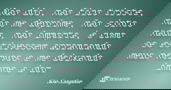 Não dói, não fico triste, não me deprime, não sinto nada, não importa, é como se estivessem arrancando meus nervos e me deixando imune a dor... Frase de Koa Langdon.