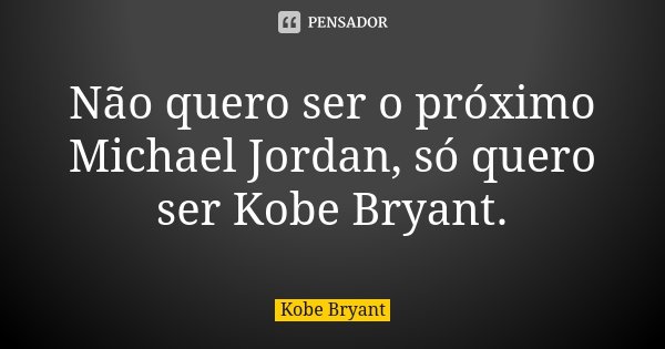 Não quero ser o próximo Michael Jordan, só quero ser Kobe Bryant.... Frase de Kobe Bryant.