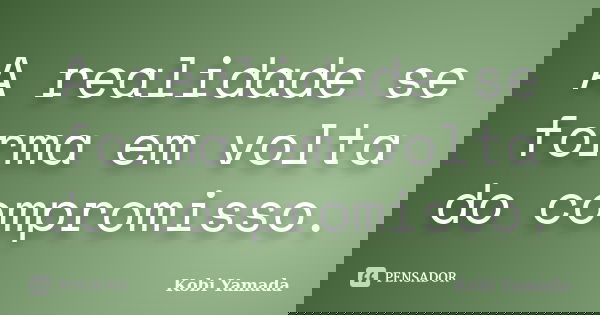 A realidade se forma em volta do compromisso.... Frase de Kobi Yamada.