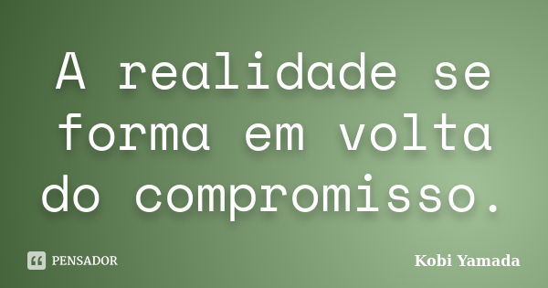 A realidade se forma em volta do compromisso.... Frase de Kobi Yamada.