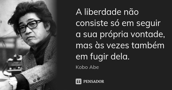 A liberdade não consiste só em seguir a sua própria vontade, mas às vezes também em fugir dela.... Frase de Kobo Abe.