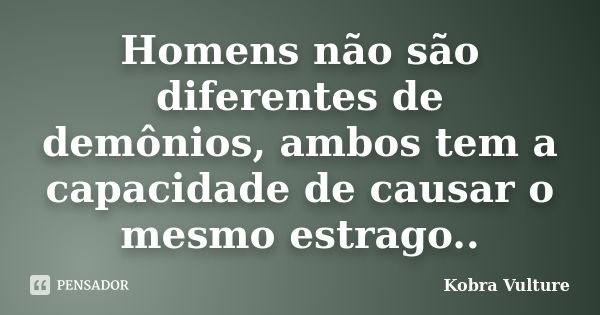 Homens não são diferentes de demônios, ambos tem a capacidade de causar o mesmo estrago..... Frase de Kobra Vulture.