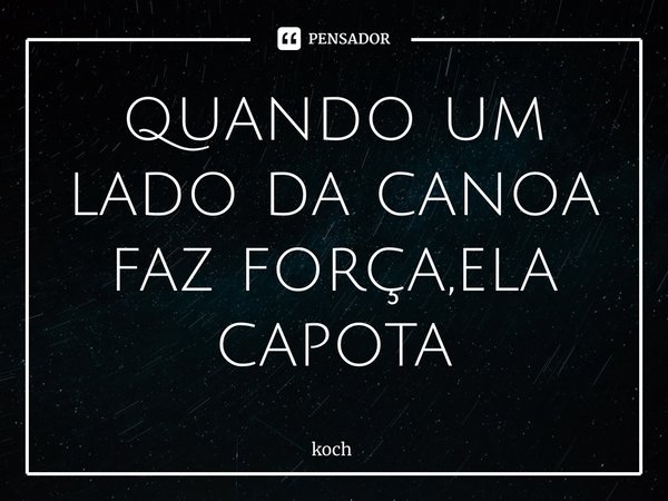 ⁠quando um lado da canoa faz força,ela capota... Frase de koch.