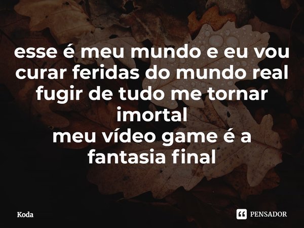 ⁠esse é meu mundo e eu vou
curar feridas do mundo real
fugir de tudo me tornar imortal
meu vídeo game é a fantasia final... Frase de Koda.