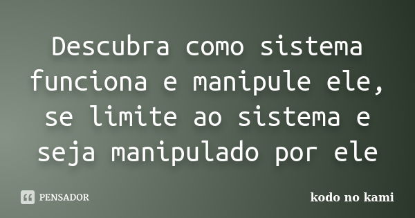 Descubra como sistema funciona e manipule ele, se limite ao sistema e seja manipulado por ele... Frase de kodo no kami.