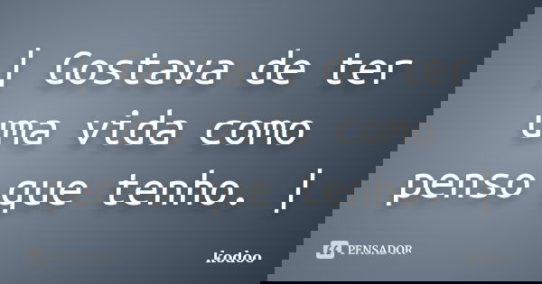 | Gostava de ter uma vida como penso que tenho. |... Frase de kOdOo.