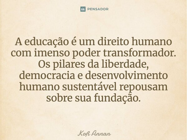 ⁠A educação é um direito humano com imenso poder transformador. Os pilares da liberdade, democracia e desenvolvimento humano sustentável repousam sobre sua fund... Frase de Kofi Annan.