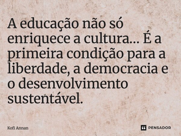 ⁠A educação não só enriquece a cultura… É a primeira condição para a liberdade, a democracia e o desenvolvimento sustentável.... Frase de Kofi Annan.