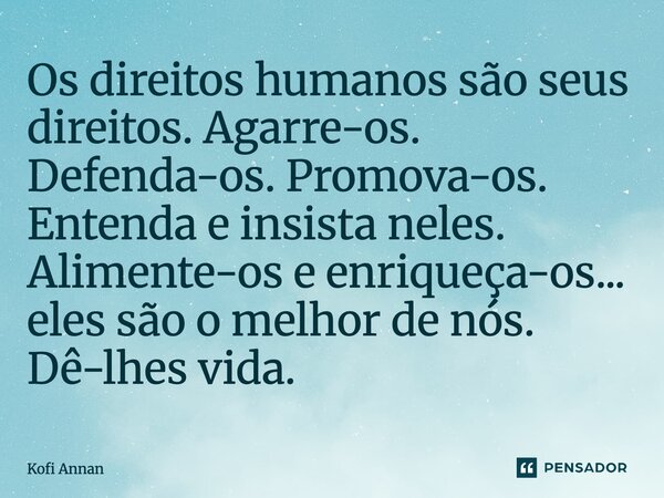 ⁠Os direitos humanos são seus direitos. Agarre-os. Defenda-os. Promova-os. Entenda e insista neles. Alimente-os e enriqueça-os... eles são o melhor de nós. Dê-l... Frase de Kofi Annan.