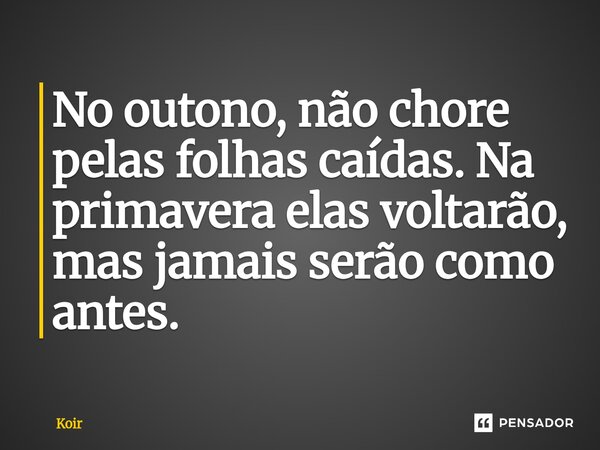 ⁠No outono, não chore pelas folhas caídas. Na primavera elas voltarão, mas jamais serão como antes.... Frase de Koir.