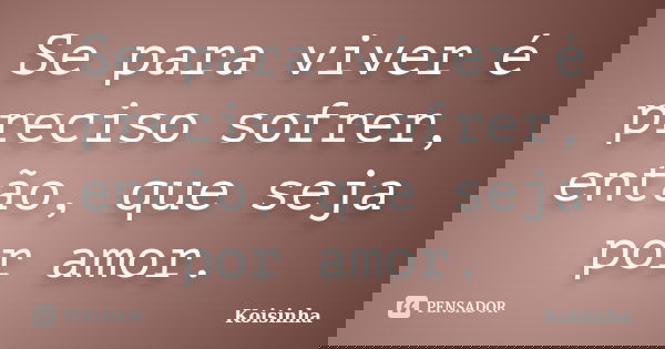 Se para viver é preciso sofrer, então, que seja por amor.... Frase de Koisinha.