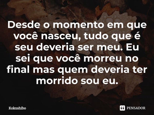 Desde o momento em que você nasceu, tudo que é seu deveria ser meu. Eu sei que você morreu no final mas quem deveria ter morrido sou eu.... Frase de Kokushibo.