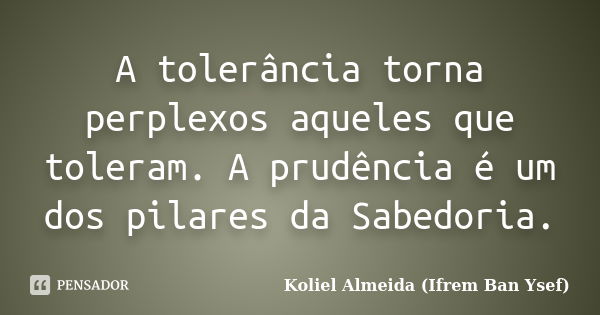 A tolerância torna perplexos aqueles que toleram. A prudência é um dos pilares da Sabedoria.... Frase de Koliel Almeida (Ifrem Ban Ysef).