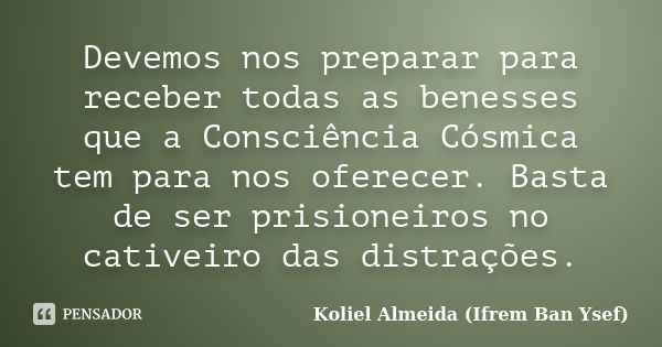 Devemos nos preparar para receber todas as benesses que a Consciência Cósmica tem para nos oferecer. Basta de ser prisioneiros no cativeiro das distrações.... Frase de Koliel Almeida (Ifrem Ban Ysef).