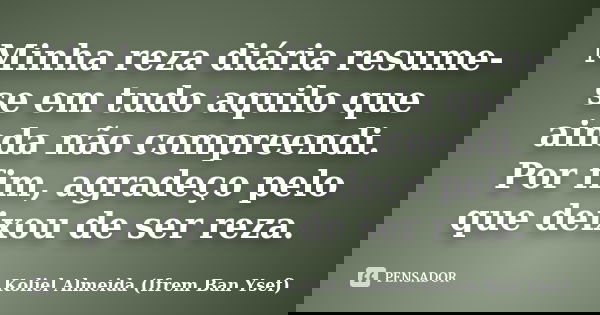 Minha reza diária resume-se em tudo aquilo que ainda não compreendi. Por fim, agradeço pelo que deixou de ser reza.... Frase de Koliel Almeida (Ifrem Ban Ysef).
