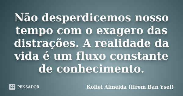 Não desperdicemos nosso tempo com o exagero das distrações. A realidade da vida é um fluxo constante de conhecimento.... Frase de Koliel Almeida (Ifrem Ban Ysef).