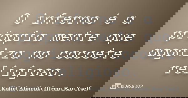 O inferno é a própria mente que agoniza no cacoete religioso.... Frase de Koliel Almeida (Ifrem Ban Ysef).