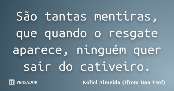 São tantas mentiras, que quando o resgate aparece, ninguém quer sair do cativeiro.... Frase de Koliel Almeida (Ifrem Ban Ysef).