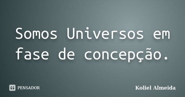 Somos Universos em fase de concepção.... Frase de Koliel Almeida.