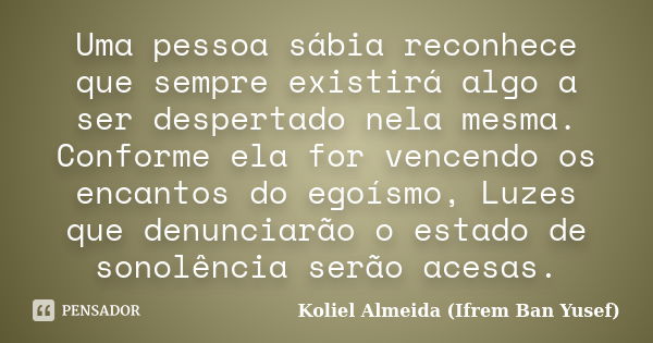 Uma pessoa sábia reconhece que sempre existirá algo a ser despertado nela mesma. Conforme ela for vencendo os encantos do egoísmo, Luzes que denunciarão o estad... Frase de Koliel Almeida (Ifrem Ban Yusef).