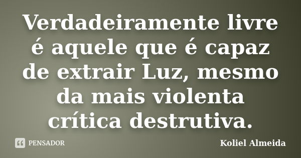 Verdadeiramente livre é aquele que é capaz de extrair Luz, mesmo da mais violenta crítica destrutiva.... Frase de Koliel Almeida.