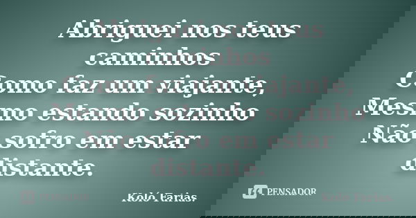 Abriguei nos teus caminhos Como faz um viajante, Mesmo estando sozinho Não sofro em estar distante.... Frase de Koló Farias..
