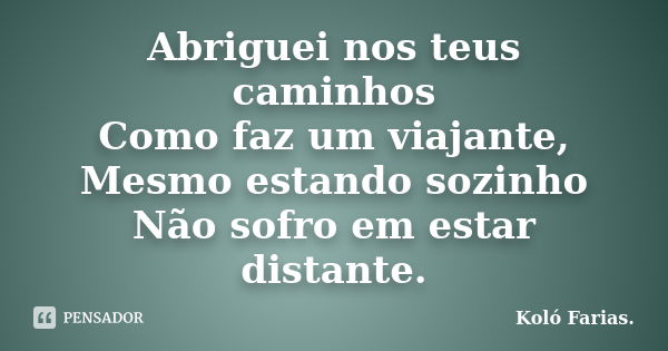 Abriguei nos teus caminhos Como faz um viajante, Mesmo estando sozinho Não sofro em estar distante.... Frase de Koló Farias..