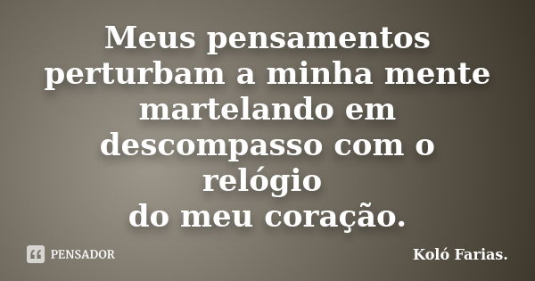 Meus pensamentos perturbam a minha mente martelando em descompasso com o relógio do meu coração.... Frase de Koló Farias..