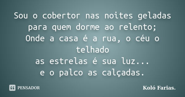 Sou o cobertor nas noites geladas para quem dorme ao relento; Onde a casa é a rua, o céu o telhado as estrelas é sua luz... e o palco as calçadas.... Frase de Koló Farias..