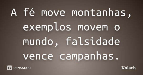 A fé move montanhas, exemplos movem o mundo, falsidade vence campanhas.... Frase de Kolsch.