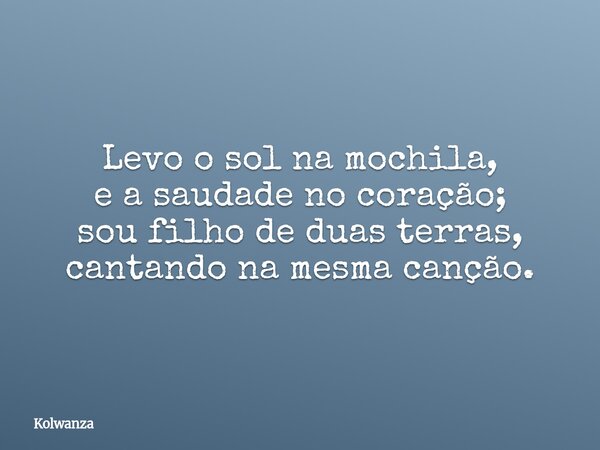 Levo o sol na mochila, e a saudade no coração; sou filho de duas terras, cantando na mesma canção.... Frase de Kolwanza.