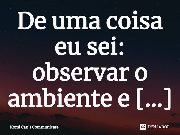 De uma coisa eu sei: observar o ambiente e não chamar atenção é o segredo da felicidade.... Frase de Komi Can't Communicate.