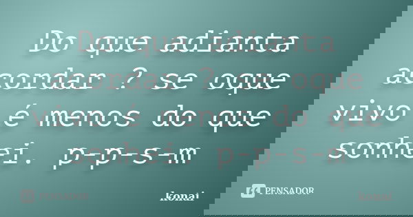 Do que adianta acordar ? se oque vivo é menos do que sonhei. p-p-s-m... Frase de konai.