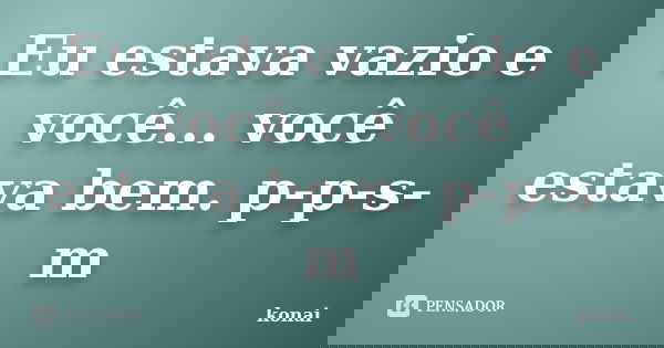 Eu estava vazio e você... você estava bem. p-p-s-m... Frase de konai.