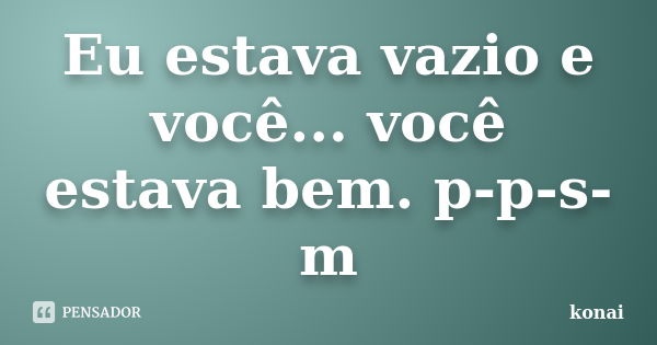 Eu estava vazio e você... você estava bem. p-p-s-m... Frase de konai.