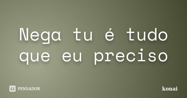 Nega tu é tudo que eu preciso... Frase de konai.