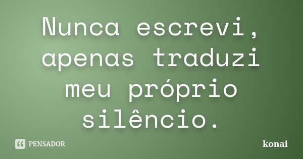 Nunca escrevi, apenas traduzi meu próprio silêncio.... Frase de konai.