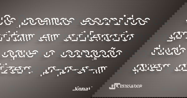 Os poemas escritos gritam em silencio tudo oque o coração quer dizer. p-p-s-m... Frase de konai.