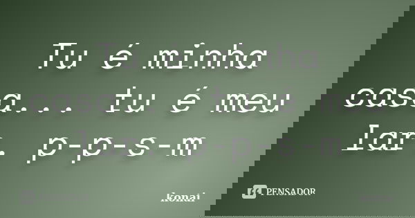 Tu é minha casa... tu é meu lar. p-p-s-m... Frase de konai.