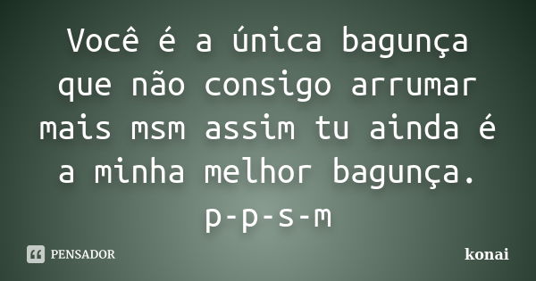 Você é a única bagunça que não consigo arrumar mais msm assim tu ainda é a minha melhor bagunça. p-p-s-m... Frase de konai.