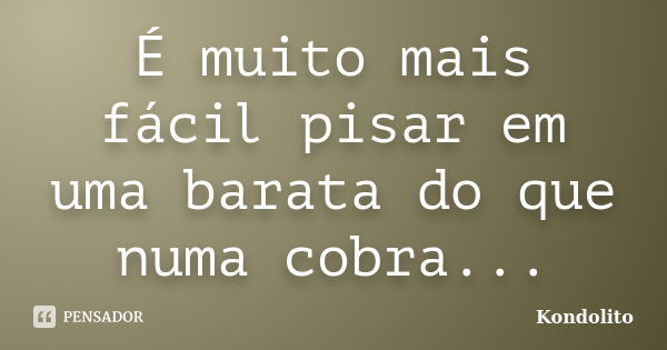 É muito mais fácil pisar em uma barata do que numa cobra...... Frase de Kondolito.