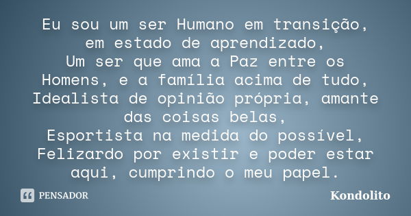 Eu sou um ser Humano em transição, em estado de aprendizado, Um ser que ama a Paz entre os Homens, e a família acima de tudo, Idealista de opinião própria, aman... Frase de Kondolito.